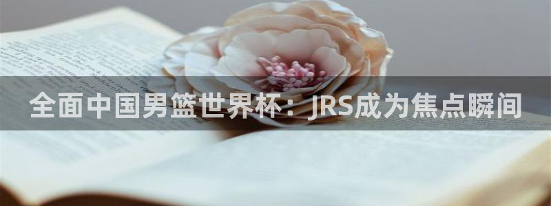 熊猫体育手机版：全面中国男篮世界杯：JRS成为焦点瞬间