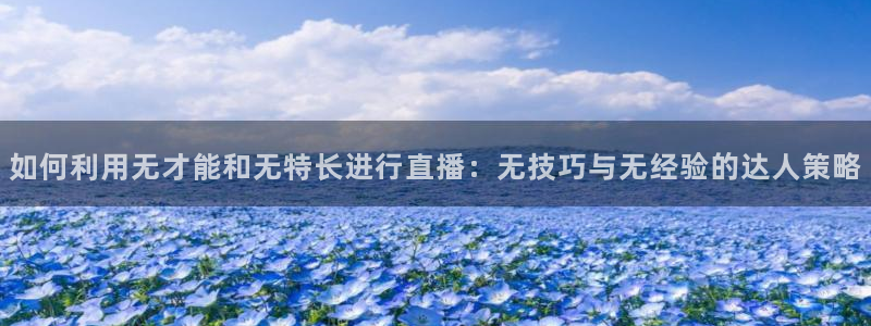 下载熊猫直播：如何利用无才能和无特长进行直播：无技巧与无经验的达人策略