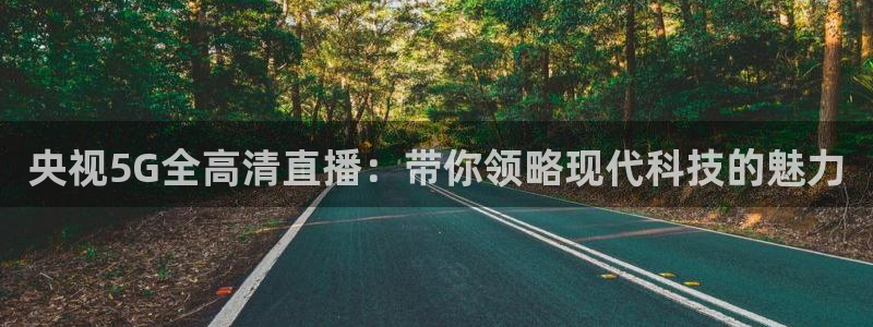 熊猫直播平台官网：央视5G全高清直播：带你领略现代科技的魅力
