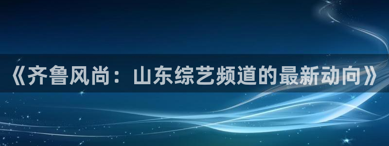熊猫体育app官网入口：《齐鲁风尚：山东综艺频道的最新动向》