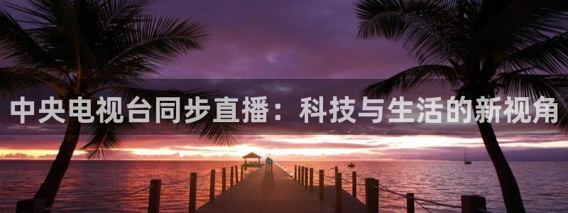 熊猫体育手机版：中央电视台同步直播：科技与生活的新视角
